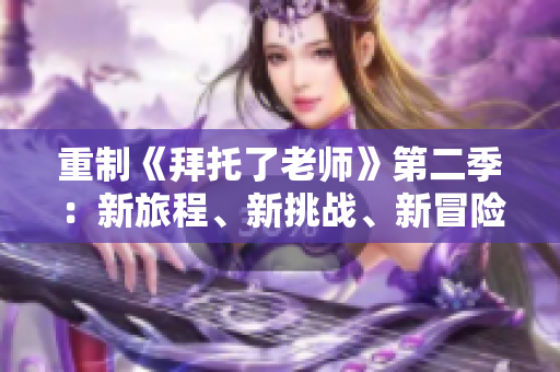 重制《拜托了老師》第二季：新旅程、新挑戰(zhàn)、新冒險(xiǎn)