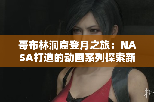 哥布林洞窟登月之旅：NASA打造的動(dòng)畫系列探索新世界
