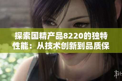 探索國精產品8220的獨特性能：從技術創(chuàng)新到品質保障的全面剖析