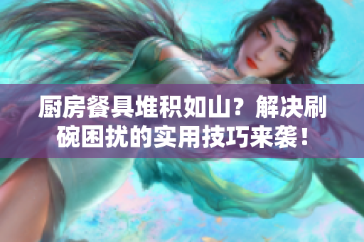 廚房餐具堆積如山？解決刷碗困擾的實用技巧來襲！