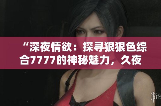 “深夜情欲：探尋狠狠色綜合7777的神秘魅力，久夜色撩人心扉”
