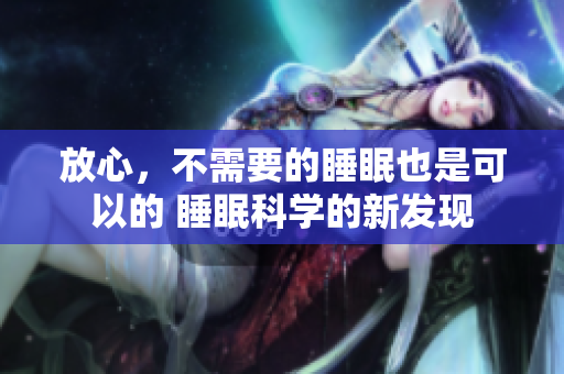 放心，不需要的睡眠也是可以的 睡眠科學(xué)的新發(fā)現(xiàn)