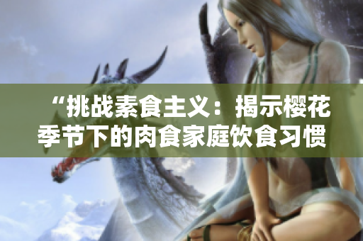 “挑戰(zhàn)素食主義：揭示櫻花季節(jié)下的肉食家庭飲食習(xí)慣”