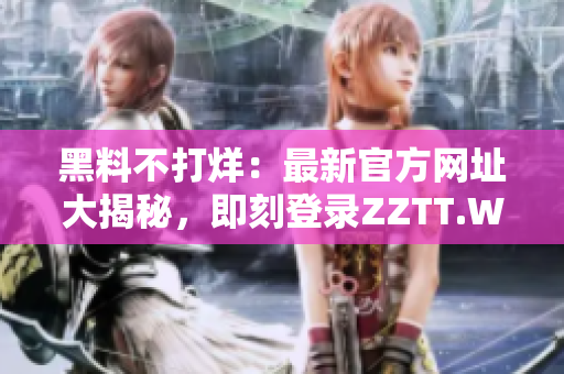 黑料不打烊：最新官方網(wǎng)址大揭秘，即刻登錄ZZTT.WIN，盡享最獨(dú)家內(nèi)幕！