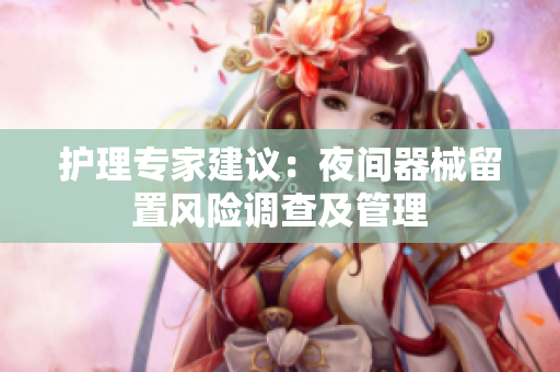 護(hù)理專家建議：夜間器械留置風(fēng)險調(diào)查及管理