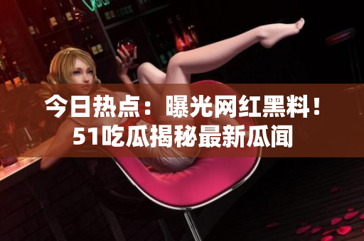 今日熱點(diǎn)：曝光網(wǎng)紅黑料！51吃瓜揭秘最新瓜聞