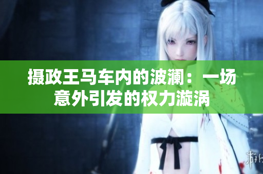 攝政王馬車(chē)內(nèi)的波瀾：一場(chǎng)意外引發(fā)的權(quán)力漩渦