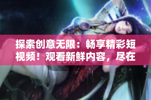 探索創(chuàng)意無限：暢享精彩短視頻！觀看新鮮內(nèi)容，盡在這里！