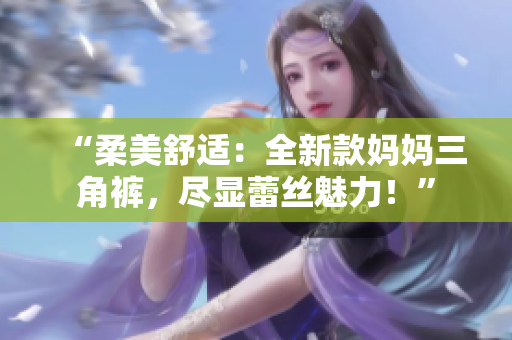 “柔美舒適：全新款媽媽三角褲，盡顯蕾絲魅力！”