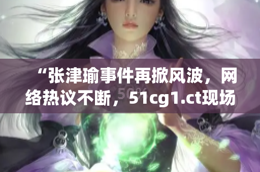“張津瑜事件再掀風(fēng)波，網(wǎng)絡(luò)熱議不斷，51cg1.ct現(xiàn)場(chǎng)解讀”