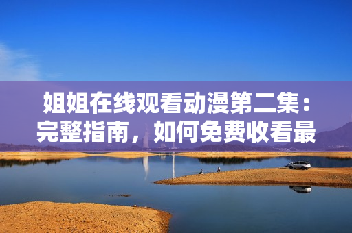 姐姐在線觀看動(dòng)漫第二集：完整指南，如何免費(fèi)收看最新劇集