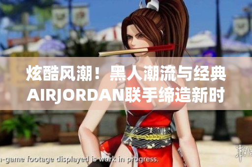 炫酷風(fēng)潮！黑人潮流與經(jīng)典AIRJORDAN聯(lián)手締造新時(shí)尚
