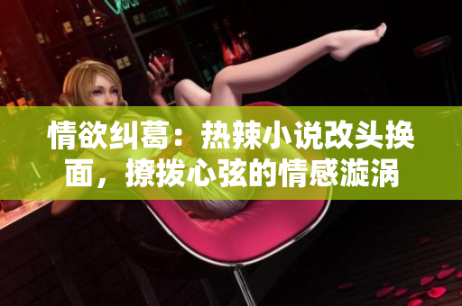 情欲糾葛：熱辣小說改頭換面，撩撥心弦的情感漩渦