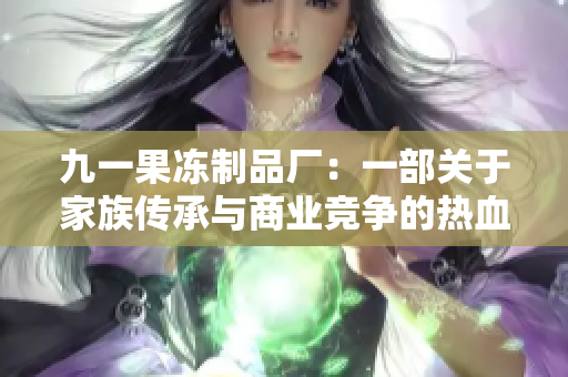 九一果凍制品廠：一部關(guān)于家族傳承與商業(yè)競(jìng)爭(zhēng)的熱血電視劇【紅桃】