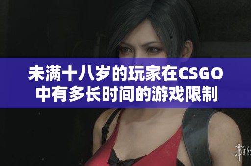 未滿十八歲的玩家在CSGO中有多長(zhǎng)時(shí)間的游戲限制