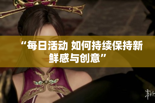 “每日活動(dòng) 如何持續(xù)保持新鮮感與創(chuàng)意”