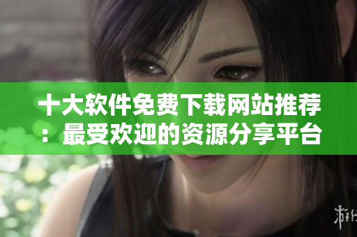 十大軟件免費(fèi)下載網(wǎng)站推薦：最受歡迎的資源分享平臺(tái)