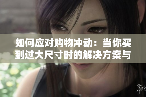 如何應(yīng)對(duì)購(gòu)物沖動(dòng)：當(dāng)你買到過大尺寸時(shí)的解決方案與策略