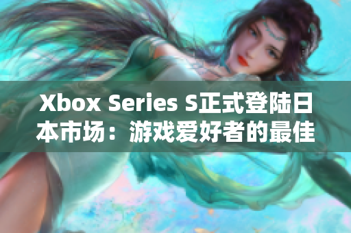 Xbox Series S正式登陸日本市場(chǎng)：游戲愛好者的最佳選擇