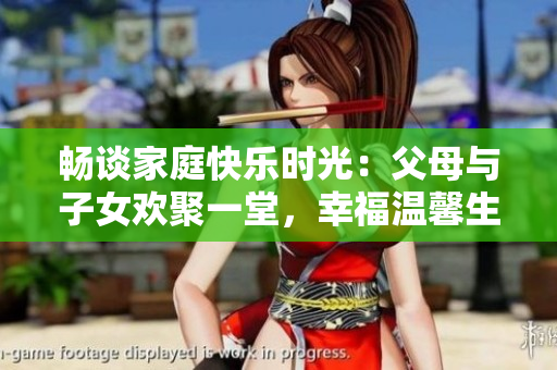 暢談家庭快樂(lè)時(shí)光：父母與子女歡聚一堂，幸福溫馨生活