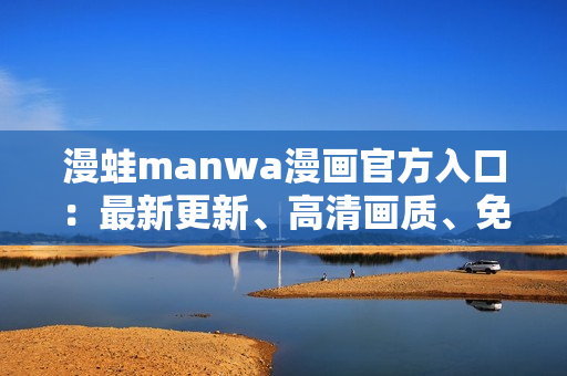 漫蛙manwa漫畫官方入口：最新更新、高清畫質(zhì)、免費(fèi)下載！