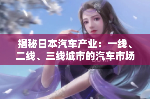 揭秘日本汽車產(chǎn)業(yè)：一線、二線、三線城市的汽車市場格局