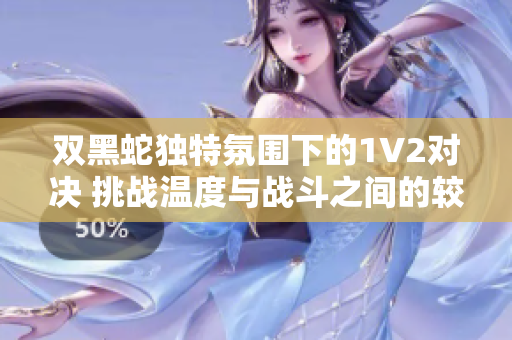 雙黑蛇獨(dú)特氛圍下的1V2對(duì)決 挑戰(zhàn)溫度與戰(zhàn)斗之間的較量