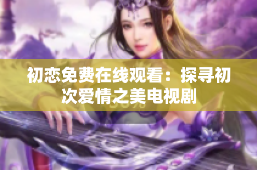 初戀免費(fèi)在線觀看：探尋初次愛情之美電視劇