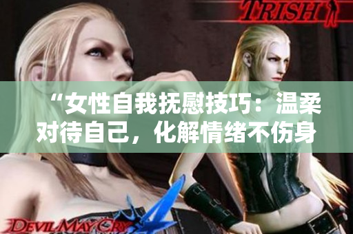 “女性自我撫慰技巧：溫柔對(duì)待自己，化解情緒不傷身”