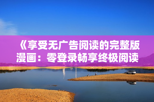 《享受無(wú)廣告閱讀的完整版漫畫(huà)：零登錄暢享終極閱讀體驗(yàn)》