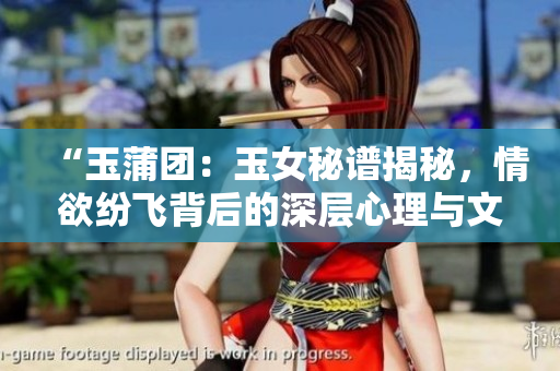“玉蒲團(tuán)：玉女秘譜揭秘，情欲紛飛背后的深層心理與文化解讀”