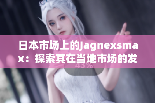 日本市場(chǎng)上的Jagnexsmax：探索其在當(dāng)?shù)厥袌?chǎng)的發(fā)展與潛力