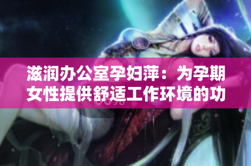 滋潤辦公室孕婦萍：為孕期女性提供舒適工作環(huán)境的功能介紹