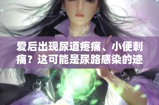 愛后出現(xiàn)尿道疼痛、小便刺痛？這可能是尿路感染的跡象！