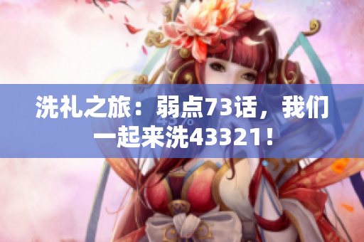 洗禮之旅：弱點73話，我們一起來洗43321！