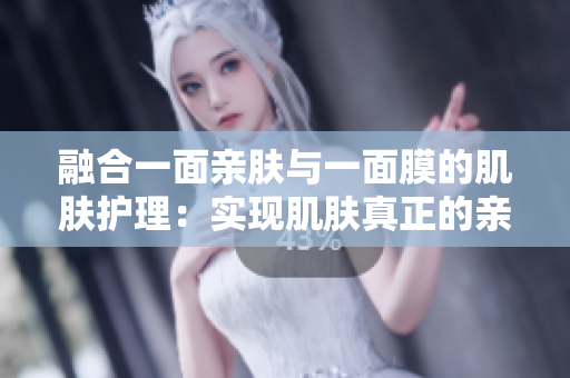 融合一面親膚與一面膜的肌膚護理：實現(xiàn)肌膚真正的親密關(guān)系