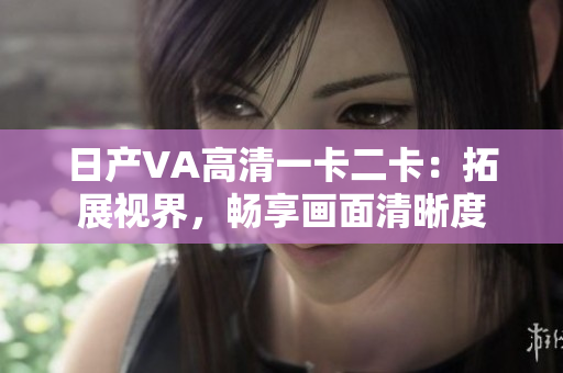 日產(chǎn)VA高清一卡二卡：拓展視界，暢享畫面清晰度