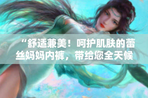 “舒適兼美！呵護(hù)肌膚的蕾絲媽媽內(nèi)褲，帶給您全天候的舒適體驗(yàn)！”
