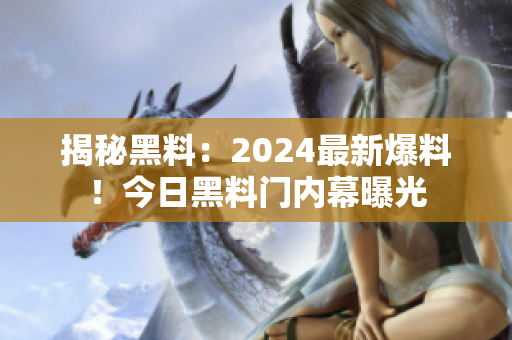 揭秘黑料：2024最新爆料！今日黑料門內(nèi)幕曝光
