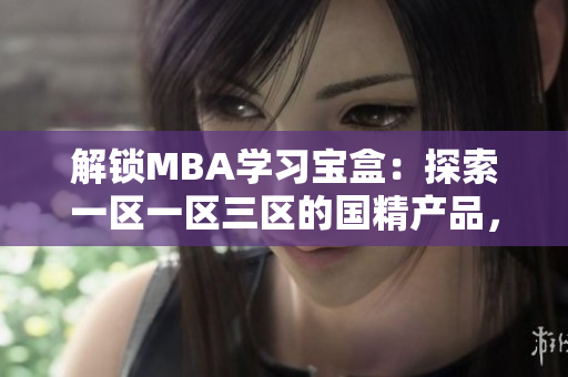 解鎖MBA學(xué)習(xí)寶盒：探索一區(qū)一區(qū)三區(qū)的國精產(chǎn)品，下載立即啟程