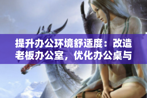 提升辦公環(huán)境舒適度：改造老板辦公室，優(yōu)化辦公桌與沙發(fā)布局