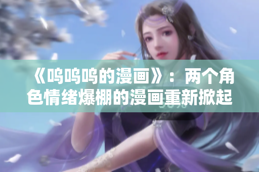 《嗚嗚嗚的漫畫》：兩個(gè)角色情緒爆棚的漫畫重新掀起話題