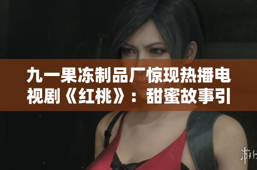 九一果凍制品廠驚現(xiàn)熱播電視劇《紅桃》：甜蜜故事引爆觀眾熱情！
