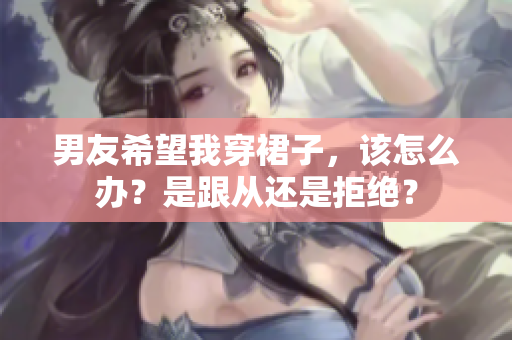 男友希望我穿裙子，該怎么辦？是跟從還是拒絕？