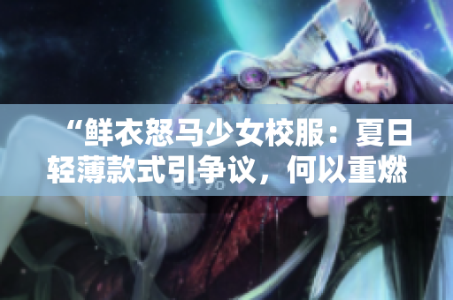 “鮮衣怒馬少女校服：夏日輕薄款式引爭議，何以重燃討論？”