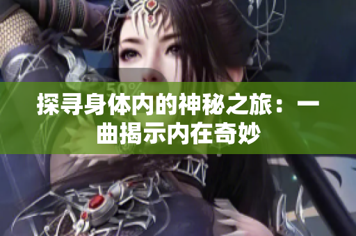 探尋身體內(nèi)的神秘之旅：一曲揭示內(nèi)在奇妙