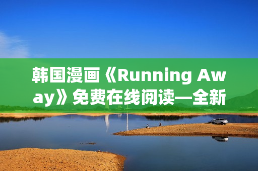 韓國漫畫《Running Away》免費(fèi)在線閱讀—全新免費(fèi)版發(fā)布啦!