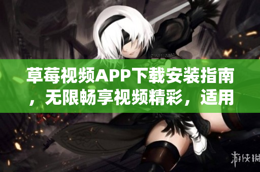 草莓視頻APP下載安裝指南，無限暢享視頻精彩，適用于蘋果及安卓系統(tǒng)
