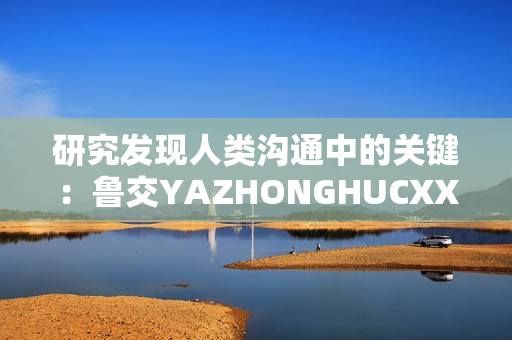 研究發(fā)現人類溝通中的關鍵：魯交YAZHONGHUCXX