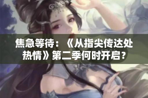 焦急等待：《從指尖傳達(dá)處熱情》第二季何時(shí)開啟？